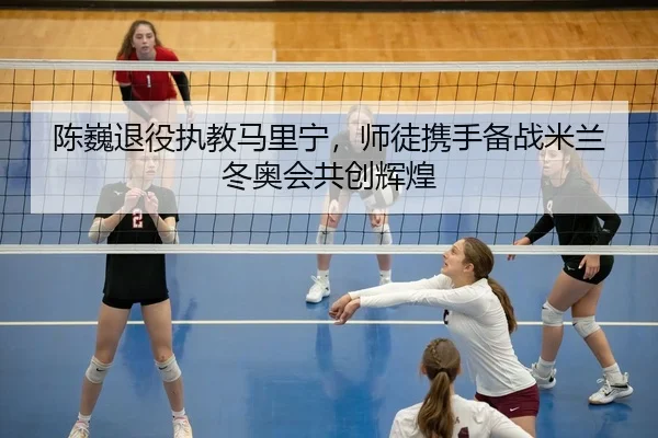 陈巍退役执教马里宁，师徒携手备战米兰冬奥会共创辉煌