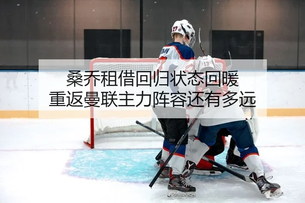 桑乔租借回归状态回暖 重返曼联主力阵容还有多远